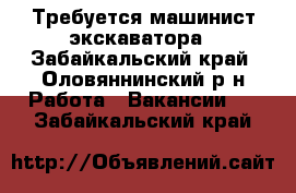 Требуется машинист экскаватора - Забайкальский край, Оловяннинский р-н Работа » Вакансии   . Забайкальский край